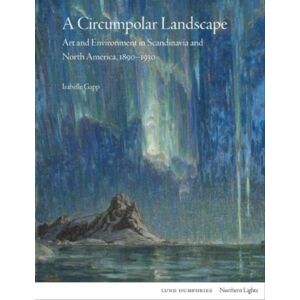Lund Humphries Publishers Ltd A Circumpolar Landscape : Art And Environment In Scandinavia And North America, 1890-1930 Lund Humphries Publishers Ltd A Circumpolar Landscape : Art And Environment In Scandinavia And North America, 1890-1930