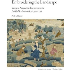Lund Humphries Publishers Ltd Embroidering The Landscape : Women, Art And The Environment In British North America, 1740-1770 Lund Humphries Publishers Ltd Embroidering The Landscape : Women, Art And The Environment In British North America, 1740-1770