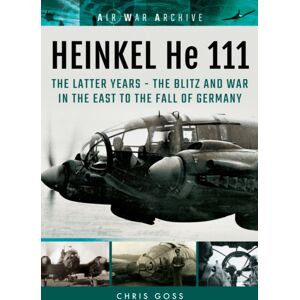 Pen & Sword Books Ltd Heinkel He 111 : The Latter Years - The Blitz And War In The East To The Fall Of Germany Pen & Sword Books Ltd Heinkel He 111 : The Latter Years - The Blitz And War In The East To The Fall Of Germany