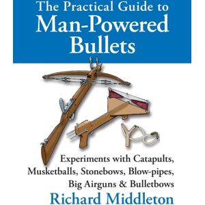 Merlin Unwin Books The Practical Guide To Man-Powered Bullets : Experiments With Catapults, Musketballs, Stonebows, Blowpipes, Big Airguns And Bullet Bows Merlin Unwin Books The Practical Guide To Man-Powered Bullets : Experiments With Catapults, Musketballs, Stonebows, Blowpipes, Big Airguns And Bullet Bows