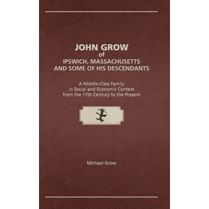 Genealogy House John Grow Of Ipswich, Massachusetts And Some Of His Descendants : A Middle-Class Family In Social And Economic Context From The 17th Century To The Present Genealogy House John Grow Of Ipswich, Massachusetts And Some Of His Descendants : A Middle-Class Family In Social And Economic Context From The 17th Century To The Present