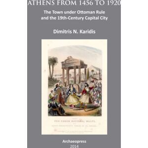 Archaeopress Athens From 1456 To 1920 : The Town Under Ottoman Rule And The 19th-Century Capital City Archaeopress Athens From 1456 To 1920 : The Town Under Ottoman Rule And The 19th-Century Capital City