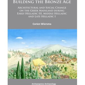 Archaeopress Building The Bronze Age : Architectural And Social Change On The Greek Mainland During Early Helladic Iii, Middle Helladic And Late Helladic I Archaeopress Building The Bronze Age : Architectural And Social Change On The Greek Mainland During Early Helladic Iii, Middle Helladic And Late Helladic I