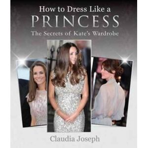 Splendid Publications Limited How To Dress Like A Princess : The Secrets Of Kate'S Wardrobe Splendid Publications Limited How To Dress Like A Princess : The Secrets Of Kate'S Wardrobe