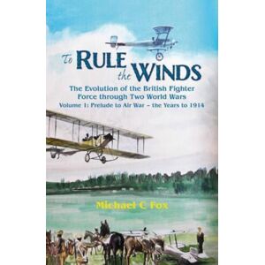 Helion & Company To Rule The Winds: The Evolution Of The British Fighter Force Through Two World Wars : Volume 1 - Prelude To Air War - The Years To 1914 Helion & Company To Rule The Winds: The Evolution Of The British Fighter Force Through Two World Wars : Volume 1 - Prelude To Air War - The Years To 1914