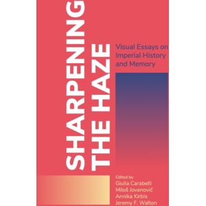 Ubiquity Press Ltd Sharpening The Haze : Visual Essays On Imperial History And Memory Ubiquity Press Ltd Sharpening The Haze : Visual Essays On Imperial History And Memory