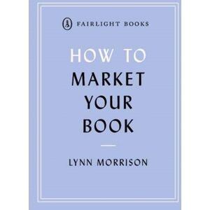 Fairlight Books How To Market Your Book : The Essential Manual For All Writers Fairlight Books How To Market Your Book : The Essential Manual For All Writers