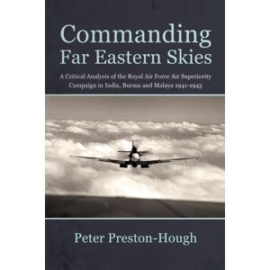 Helion & Company Commanding Far Eastern Skies : A Critical Analysis Of The Royal Air Force Air Superiority Campaign In India, Burma And Malaya 1941–1945 Helion & Company Commanding Far Eastern Skies : A Critical Analysis Of The Royal Air Force Air Superiority Campaign In India, Burma And Malaya 1941–1945