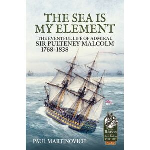 Helion & Company The Sea Is My Element : The Eventful Life Of Admiral Sir Pulteney Malcolm, 1766-1838 Helion & Company The Sea Is My Element : The Eventful Life Of Admiral Sir Pulteney Malcolm, 1766-1838