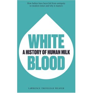 Unicorn Publishing Group White Blood : A History Of Human Milk Unicorn Publishing Group White Blood : A History Of Human Milk