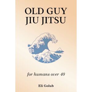 Eli Golub Old Guy Jiu Jitsu : For Humans Over 40 Eli Golub Old Guy Jiu Jitsu : For Humans Over 40