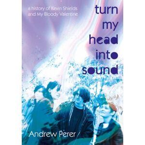 Outline Press Ltd Turn My Head Into Sound : A History Of Kevin Shields And My Bloody Valentine Outline Press Ltd Turn My Head Into Sound : A History Of Kevin Shields And My Bloody Valentine