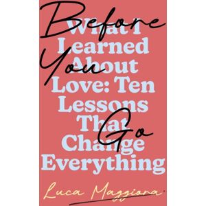 Whitefox Publishing Ltd Before You Go : What I Learned About Love: Ten Lessons That Change Everything Whitefox Publishing Ltd Before You Go : What I Learned About Love: Ten Lessons That Change Everything
