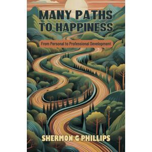 Shermon Phillips Publishing Many Paths To Happiness : From Personal To Professional Development Shermon Phillips Publishing Many Paths To Happiness : From Personal To Professional Development