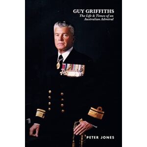 Australian Scholarly Publishing Guy Griffiths : The Life & Times Of An Australian Admiral Australian Scholarly Publishing Guy Griffiths : The Life & Times Of An Australian Admiral