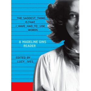 Siglio Press The Saddest Thing Is That I Have Had To Use Words : A Madeline Gins Reader Siglio Press The Saddest Thing Is That I Have Had To Use Words : A Madeline Gins Reader