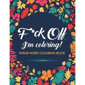 Charles Foster Art F*ck Off, I'M Coloring! Swear Word Coloring Book : 40 Cuss Words And Insults To Color & Relax: Adult Coloring Books Charles Foster Art F*ck Off, I'M Coloring! Swear Word Coloring Book : 40 Cuss Words And Insults To Color & Relax: Adult Coloring Books