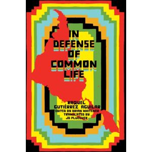 Common Notions In Defense Of Common Life : The Essential Political And Theoretical Works Of Raquel Gutierrez Aguilar Common Notions In Defense Of Common Life : The Essential Political And Theoretical Works Of Raquel Gutierrez Aguilar