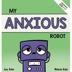 Joey and Melanie Acker My Anxious Robot : A Children'S Social Emotional Book About Managing Feelings Of Anxiety Joey and Melanie Acker My Anxious Robot : A Children'S Social Emotional Book About Managing Feelings Of Anxiety