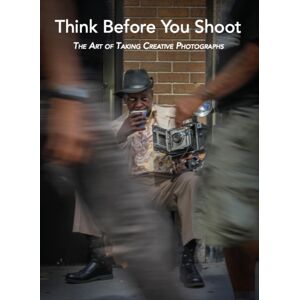 Oro Editions Think Before You Shoot : The Art Of Taking Creative Photographs Oro Editions Think Before You Shoot : The Art Of Taking Creative Photographs
