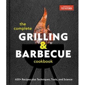 America's Test Kitchen The Complete Grilling And Barbecue Cookbook : 500+ Recipes Plus Techniques, Tools, And Science For Sensational Backyard Grilling America's Test Kitchen The Complete Grilling And Barbecue Cookbook : 500+ Recipes Plus Techniques, Tools, And Science For Sensational Backyard Grilling