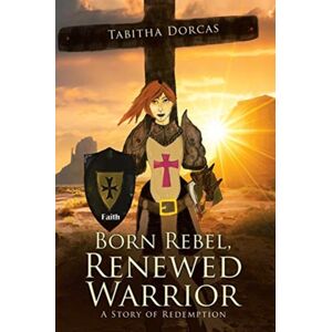 WestBow Press Born Rebel, Renewed Warrior : A Story Of Redemption WestBow Press Born Rebel, Renewed Warrior : A Story Of Redemption