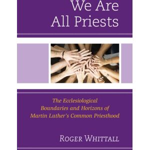 Bloomsbury Publishing Plc We Are All Priests : The Ecclesiological Boundaries And Horizons Of Martin Luther’s Common Priesthood Bloomsbury Publishing Plc We Are All Priests : The Ecclesiological Boundaries And Horizons Of Martin Luther’s Common Priesthood
