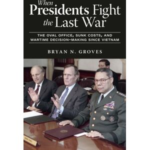 The University Press of Kentucky When Presidents Fight The Last War : The Oval Office, Sunk Costs, And Wartime Decision-Making Since Vietnam The University Press of Kentucky When Presidents Fight The Last War : The Oval Office, Sunk Costs, And Wartime Decision-Making Since Vietnam