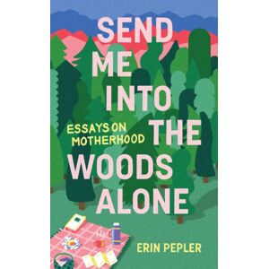 Invisible Publishing Send Me Into The Woods Alone : Essays On Motherhood Invisible Publishing Send Me Into The Woods Alone : Essays On Motherhood