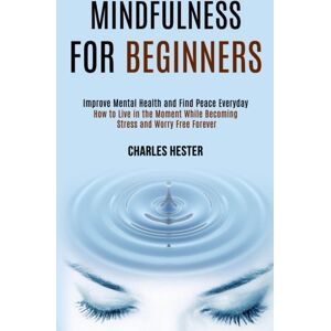 Chris Mitchell Mindfulness For Beginners : Improve Mental Health And Find Peace Everyday (How To Live In The Moment While Becoming Stress And Worry Free Forever) Chris Mitchell Mindfulness For Beginners : Improve Mental Health And Find Peace Everyday (How To Live In The Moment While Becoming Stress And Worry Free Forever)