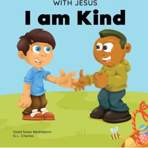 Good News Meditations Kids With Jesus I Am Kind : An Easter Children'S Christian Story About Jesus' Kindness, Compassion, And Forgiveness To Inspire Kids To Do The Same In Their Daily Lives; Ages 3-5, 6-8, 9-10 Good News Meditations Kids With Jesus I Am Kind : An Easter Children'S Christian Story About Jesus' Kindness, Compassion, And Forgiveness To Inspire Kids To Do The Same In Their Daily Lives; Ages 3-5, 6-8, 9-10