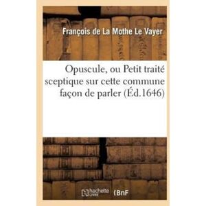 Hachette Livre - BNF Opuscule, Ou Petit Traite Sceptique Sur Cette Commune Facon De Parler: N'Avoir Pas Le Sens Commun Hachette Livre - BNF Opuscule, Ou Petit Traite Sceptique Sur Cette Commune Facon De Parler: N'Avoir Pas Le Sens Commun