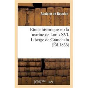 Hachette Livre - BNF Etude Historique Sur La Marine De Louis Xvi. Liberge De Granchain, Capitaine Des Vaisseaux Du Roi : , Major D'Escadre, Directeur General Des Ports Et Arsenaux, Geographe Astronome Hachette Livre - BNF Etude Historique Sur La Marine De Louis Xvi. Liberge De Granchain, Capitaine Des Vaisseaux Du Roi : , Major D'Escadre, Directeur General Des Ports Et Arsenaux, Geographe Astronome