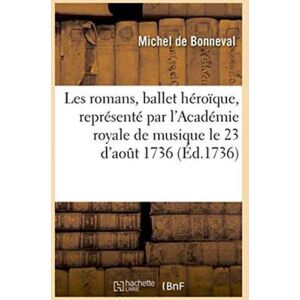 Hachette Livre - BNF Les Romans, Ballet Heroique, Represente Par L'Academie Royale De Musique, Pour La Premiere : Fois, Le Jeudi 23 D'Aout 1736 Hachette Livre - BNF Les Romans, Ballet Heroique, Represente Par L'Academie Royale De Musique, Pour La Premiere : Fois, Le Jeudi 23 D'Aout 1736