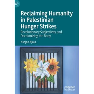 Springer Nature Switzerland AG Reclaiming Humanity In Palestinian Hunger Strikes : Revolutionary Subjectivity And Decolonizing The Body Springer Nature Switzerland AG Reclaiming Humanity In Palestinian Hunger Strikes : Revolutionary Subjectivity And Decolonizing The Body