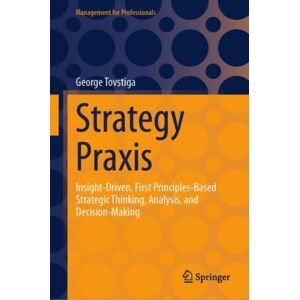Springer International Publishing AG Strategy Praxis : Insight-Driven, First Principles-Based Strategic Thinking, Analysis, And Decision-Making Springer International Publishing AG Strategy Praxis : Insight-Driven, First Principles-Based Strategic Thinking, Analysis, And Decision-Making