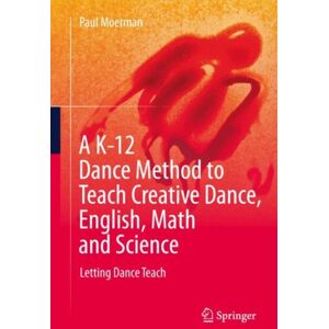 Springer International Publishing AG A K-12 Dance Method To Teach Creative Dance, English, Math And Science : Letting Dance Teach Springer International Publishing AG A K-12 Dance Method To Teach Creative Dance, English, Math And Science : Letting Dance Teach