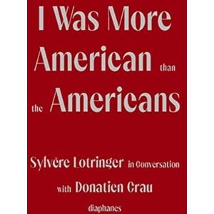 Diaphanes AG I Was More American Than The Americans - Sylvere Lotringer In Conversation With Donatien Grau Diaphanes AG I Was More American Than The Americans - Sylvere Lotringer In Conversation With Donatien Grau
