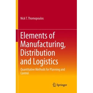 Springer International Publishing AG Elements Of Manufacturing, Distribution And Logistics : Quantitative Methods For Planning And Control Springer International Publishing AG Elements Of Manufacturing, Distribution And Logistics : Quantitative Methods For Planning And Control