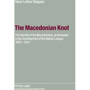 Peter Lang AG The Macedonian Knot : The Identity Of The Macedonians, As Revealed In The Development Of The Balkan League 1878-1914- The Role Of Macedonia In The Strategy Of The Entente Before The First World War Peter Lang AG The Macedonian Knot : The Identity Of The Macedonians, As Revealed In The Development Of The Balkan League 1878-1914- The Role Of Macedonia In The Strategy Of The Entente Before The First World War