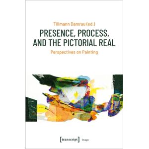 Transcript Verlag Presence, Process, And The Pictorial Real – Perspectives On Painting Transcript Verlag Presence, Process, And The Pictorial Real – Perspectives On Painting