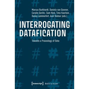 Transcript Verlag Interrogating Datafication – Towards A Praxeology Of Data Transcript Verlag Interrogating Datafication – Towards A Praxeology Of Data
