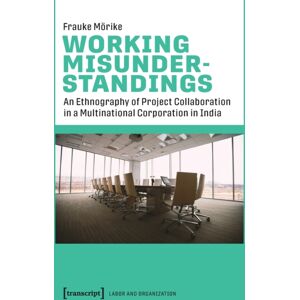 Transcript Verlag Working Misunderstandings – An Ethnography Of Project Collaboration In A Multinational Corporation In India Transcript Verlag Working Misunderstandings – An Ethnography Of Project Collaboration In A Multinational Corporation In India