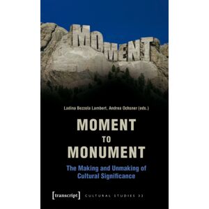 Transcript Verlag Moment To Monument – The Making And Unmaking Of Cultural Significance (In Collaboration With Regula Hohl Trillini, Jennifer Jermann And Markus Transcript Verlag Moment To Monument – The Making And Unmaking Of Cultural Significance (In Collaboration With Regula Hohl Trillini, Jennifer Jermann And Markus