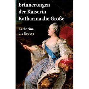 e-artnow Erinnerungen Der Kaiserin Katharina Die Gro E : Autobiografie: Erinnerungen Der Kaiserin Katharina Ii. Von Ihr Selbst Verfasst e-artnow Erinnerungen Der Kaiserin Katharina Die Gro E : Autobiografie: Erinnerungen Der Kaiserin Katharina Ii. Von Ihr Selbst Verfasst