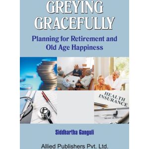Allied Publishers Pvt Ltd Greying Gracefully : Planning For Retirement And Old Age Happiness Allied Publishers Pvt Ltd Greying Gracefully : Planning For Retirement And Old Age Happiness
