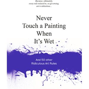 BIS Publishers B.V. Never Touch A Painting When It'S Wet : And 50 Other Ridiculous Art Rules BIS Publishers B.V. Never Touch A Painting When It'S Wet : And 50 Other Ridiculous Art Rules