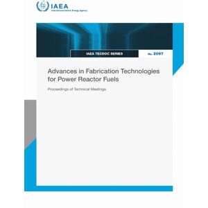 IAEA Advances In Fabrication Technologies For Power Reactor Fuels : Proceedings Of Technical Meetings IAEA Advances In Fabrication Technologies For Power Reactor Fuels : Proceedings Of Technical Meetings