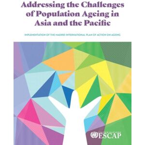 United Nations Addressing The Challenges Of Population Ageing In Asia And The Pacific : Implementation Of The Madrid International Plan Of Action On Ageing United Nations Addressing The Challenges Of Population Ageing In Asia And The Pacific : Implementation Of The Madrid International Plan Of Action On Ageing