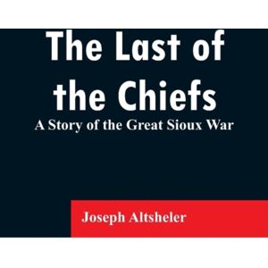 Alpha Edition The Last Of The Chiefs : A Story Of The Great Sioux War Alpha Edition The Last Of The Chiefs : A Story Of The Great Sioux War